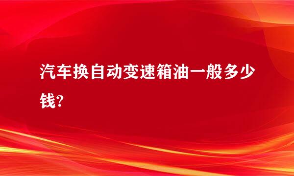 汽车换自动变速箱油一般多少钱?