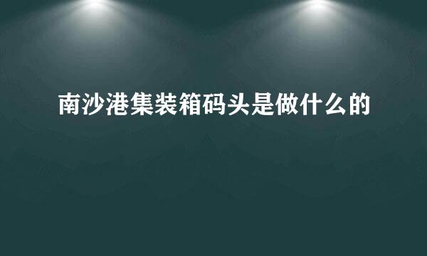 南沙港集装箱码头是做什么的