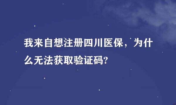 我来自想注册四川医保，为什么无法获取验证码?