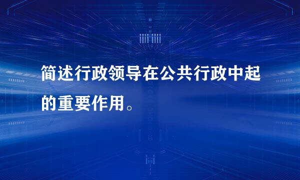 简述行政领导在公共行政中起的重要作用。