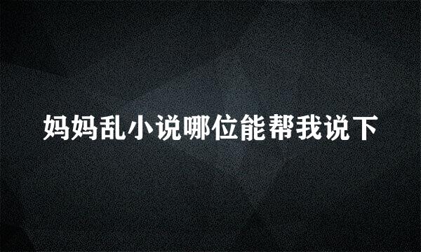 妈妈乱小说哪位能帮我说下