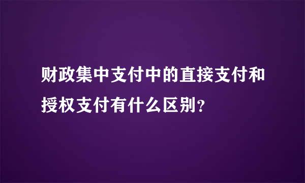 财政集中支付中的直接支付和授权支付有什么区别？