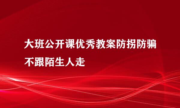 大班公开课优秀教案防拐防骗不跟陌生人走