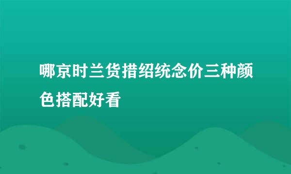 哪京时兰货措绍统念价三种颜色搭配好看