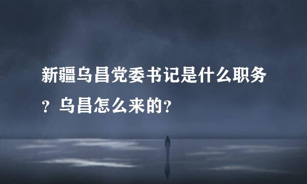 新疆乌昌党委书记是什么职务？乌昌怎么来的？