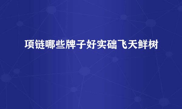 项链哪些牌子好实础飞天鲜树