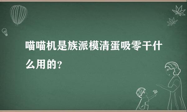 喵喵机是族派模清蛋吸零干什么用的？