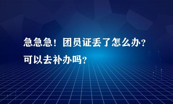 急急急！团员证丢了怎么办？可以去补办吗？