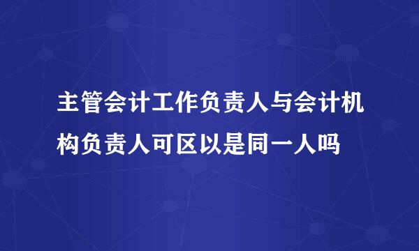 主管会计工作负责人与会计机构负责人可区以是同一人吗