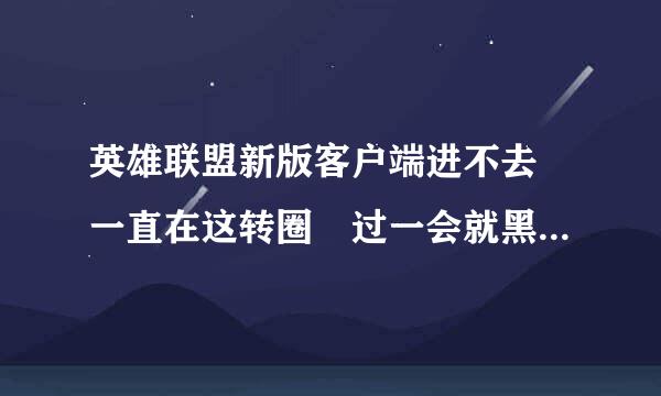 英雄联盟新版客户端进不去 一直在这转圈 过一会就黑屏了 求帮忙~！！！