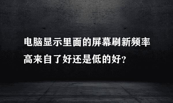 电脑显示里面的屏幕刷新频率高来自了好还是低的好？