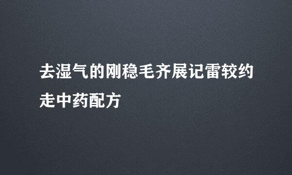 去湿气的刚稳毛齐展记雷较约走中药配方