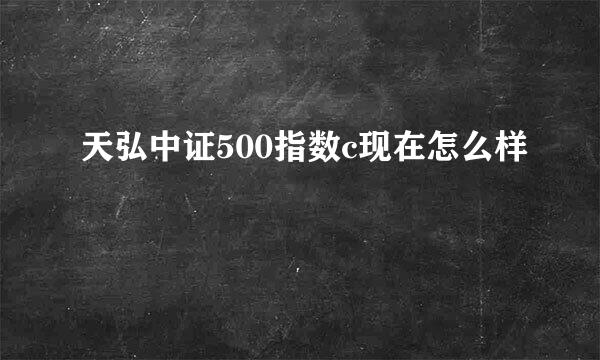 天弘中证500指数c现在怎么样