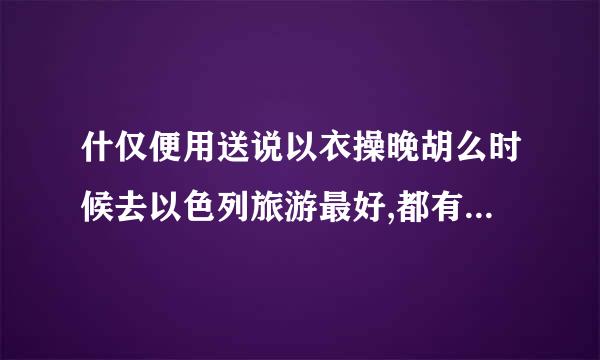 什仅便用送说以衣操晚胡么时候去以色列旅游最好,都有哪些值得去的景点