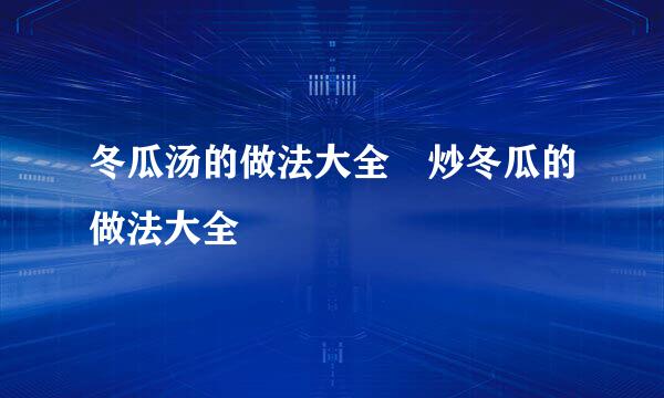 冬瓜汤的做法大全 炒冬瓜的做法大全