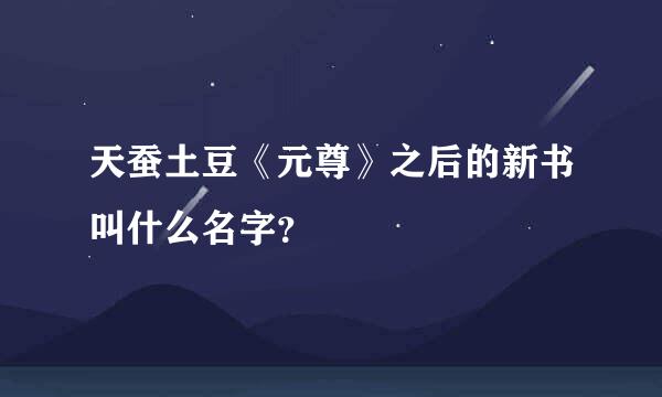 天蚕土豆《元尊》之后的新书叫什么名字？