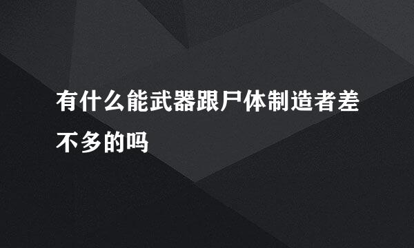 有什么能武器跟尸体制造者差不多的吗