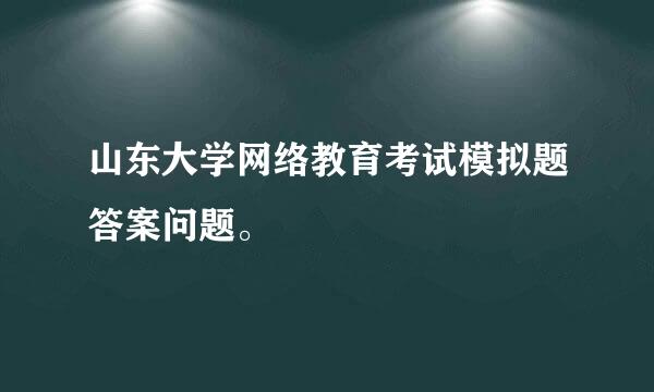 山东大学网络教育考试模拟题答案问题。