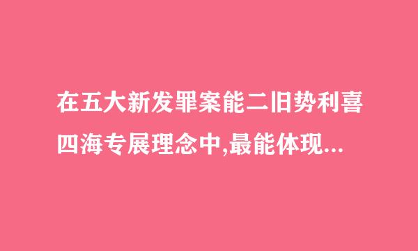 在五大新发罪案能二旧势利喜四海专展理念中,最能体现坚持以人民来自为中心的发展思想的360问答是( )理念。