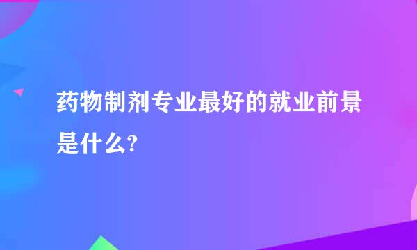 药物制剂专业最好的就业前景是什么?