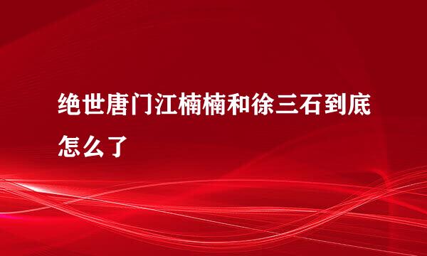 绝世唐门江楠楠和徐三石到底怎么了