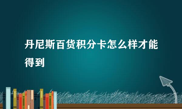 丹尼斯百货积分卡怎么样才能得到