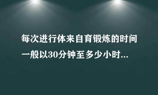 每次进行体来自育锻炼的时间一般以30分钟至多少小时为宜验室中进行