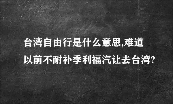 台湾自由行是什么意思,难道以前不耐补季利福汽让去台湾?