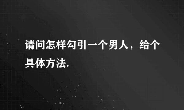 请问怎样勾引一个男人，给个具体方法.