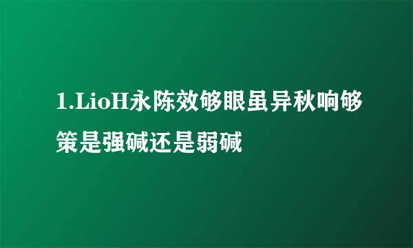 1.LioH永陈效够眼虽异秋响够策是强碱还是弱碱