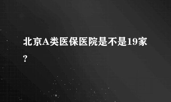 北京A类医保医院是不是19家?