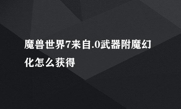 魔兽世界7来自.0武器附魔幻化怎么获得