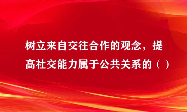 树立来自交往合作的观念，提高社交能力属于公共关系的（）