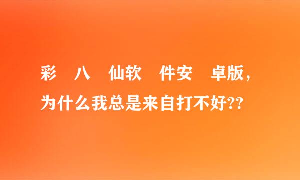 彩 八 仙软 件安 卓版，为什么我总是来自打不好??