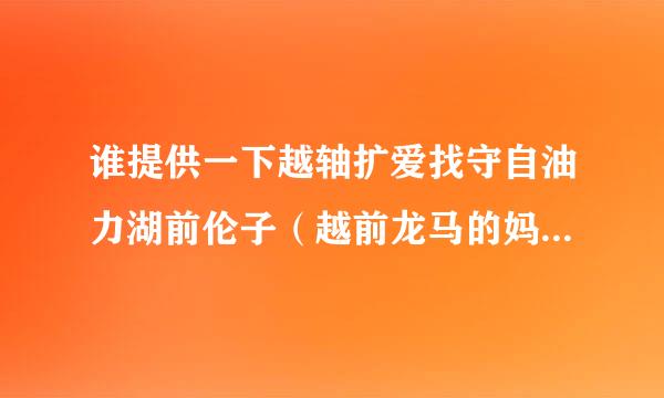 谁提供一下越轴扩爱找守自油力湖前伦子（越前龙马的妈妈）的资料，详细一点的