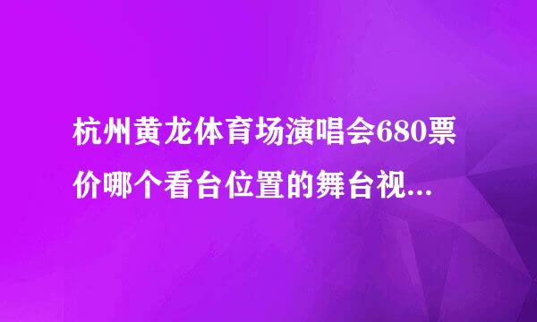 杭州黄龙体育场演唱会680票价哪个看台位置的舞台视觉效果好？