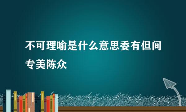 不可理喻是什么意思委有但间专美陈众