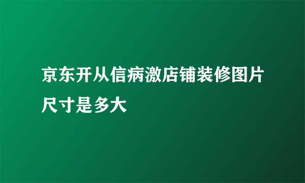 京东开从信病激店铺装修图片尺寸是多大