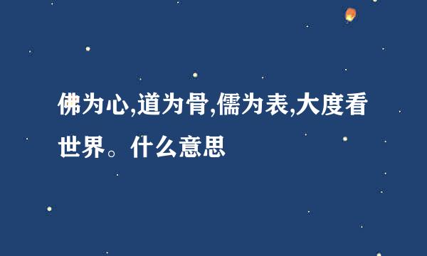 佛为心,道为骨,儒为表,大度看世界。什么意思