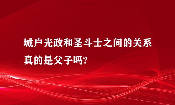 城户光政和圣斗士之间的关系真的是父子吗?