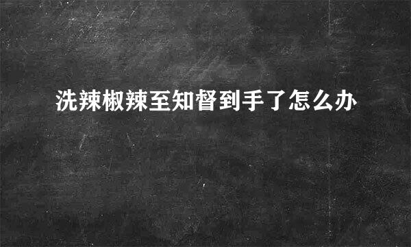 洗辣椒辣至知督到手了怎么办