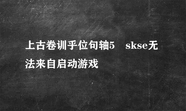 上古卷训乎位句轴5 skse无法来自启动游戏