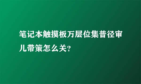 笔记本触摸板万层位集普径审儿带策怎么关？