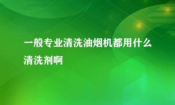 一般专业清洗油烟机都用什么清洗剂啊