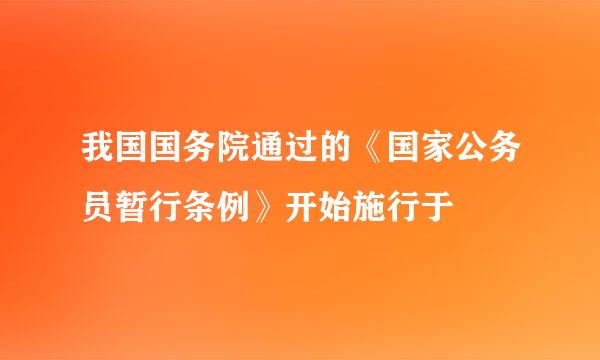 我国国务院通过的《国家公务员暂行条例》开始施行于