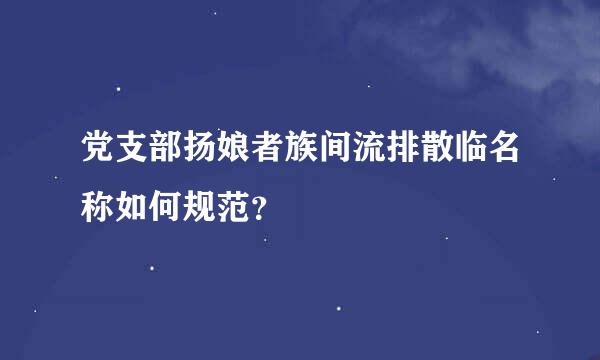 党支部扬娘者族间流排散临名称如何规范？