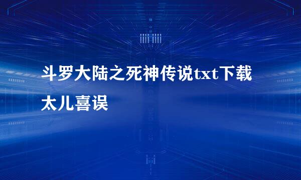 斗罗大陆之死神传说txt下载太儿喜误