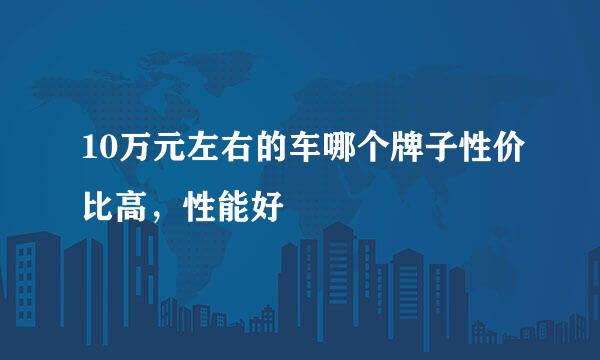 10万元左右的车哪个牌子性价比高，性能好