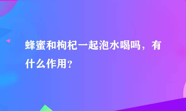 蜂蜜和枸杞一起泡水喝吗，有什么作用？