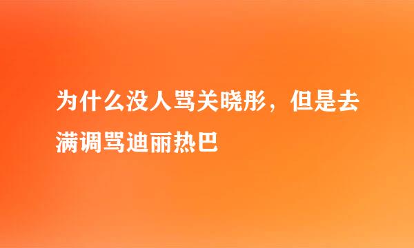 为什么没人骂关晓彤，但是去满调骂迪丽热巴